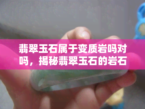 翡翠玉石属于变质岩吗对吗，揭秘翡翠玉石的岩石类型：它是变质岩吗？