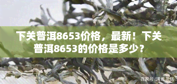 下关普洱8653价格，最新！下关普洱8653的价格是多少？