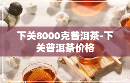 下关8000克普洱茶-下关普洱茶价格