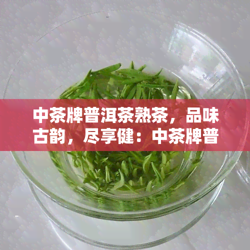 中茶牌普洱茶熟茶，品味古韵，尽享健：中茶牌普洱茶熟茶的魅力探索