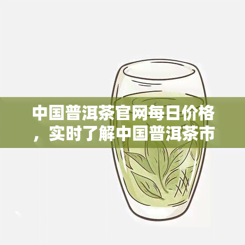 中国普洱茶官网每日价格，实时了解中国普洱茶市场价格，尽在普洱茶官网每日价格！