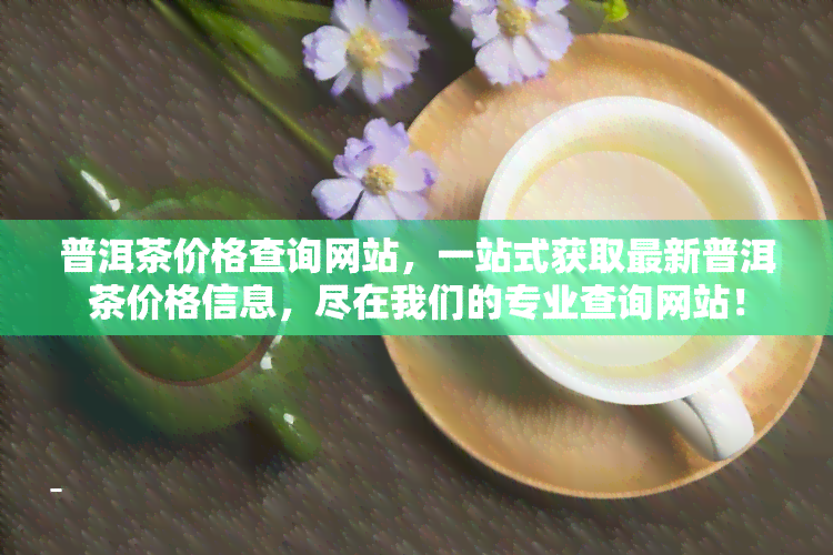 普洱茶价格查询网站，一站式获取最新普洱茶价格信息，尽在我们的专业查询网站！