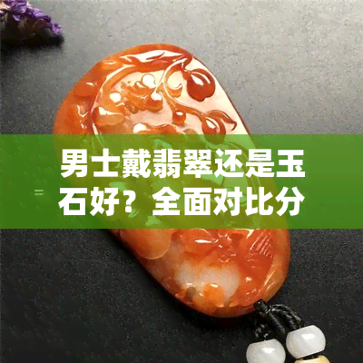 男士戴翡翠还是玉石好？全面对比分析与选购指南