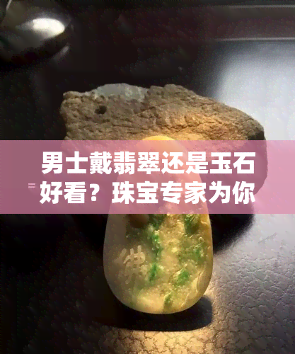 男士戴翡翠还是玉石好看？珠宝专家为你解答