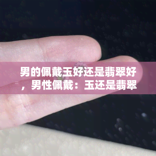 男的佩戴玉好还是翡翠好，男性佩戴：玉还是翡翠？