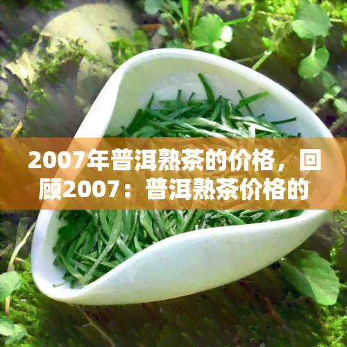 2007年普洱熟茶的价格，回顾2007：普洱熟茶价格的历走势与分析