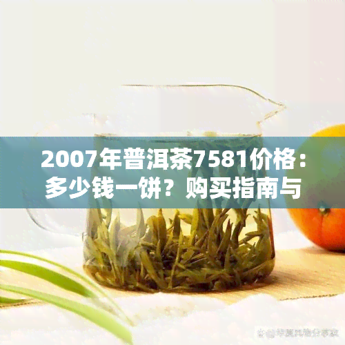 2007年普洱茶7581价格：多少钱一饼？购买指南与市场行情分析