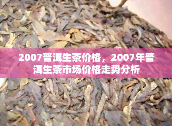 2007普洱生茶价格，2007年普洱生茶市场价格走势分析