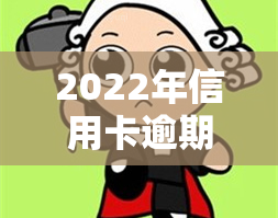 2022年信用卡逾期流程及自救办法，包括最新政策与标准