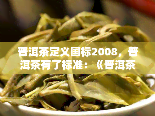 普洱茶定义国标2008，普洱茶有了标准：《普洱茶定义 国标 2008》正式实