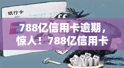 788亿信用卡逾期，惊人！788亿信用卡逾期，引发社会关注和反思