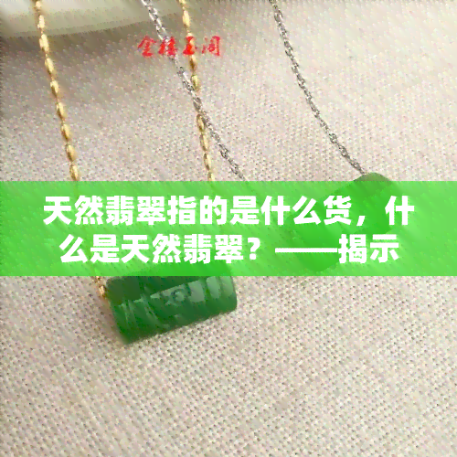 天然翡翠指的是什么货，什么是天然翡翠？——揭示其真正的含义和价值