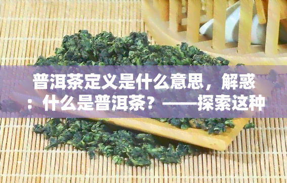 普洱茶定义是什么意思，解惑：什么是普洱茶？——探索这种独特茶叶的定义与特点