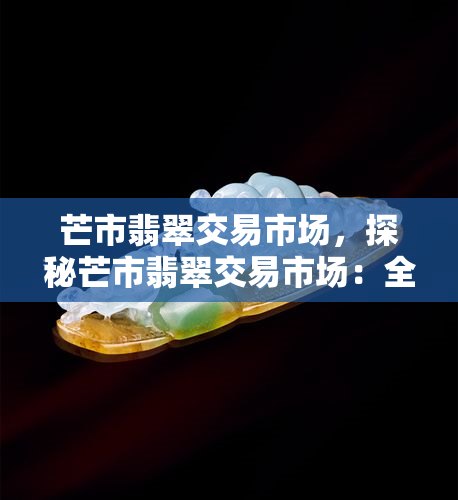 芒市翡翠交易市场，探秘芒市翡翠交易市场：全球更大翡翠集散地的神秘面纱