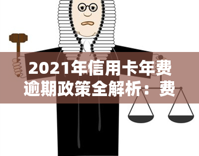 2021年信用卡年费逾期政策全解析：费用、减免及处理方式