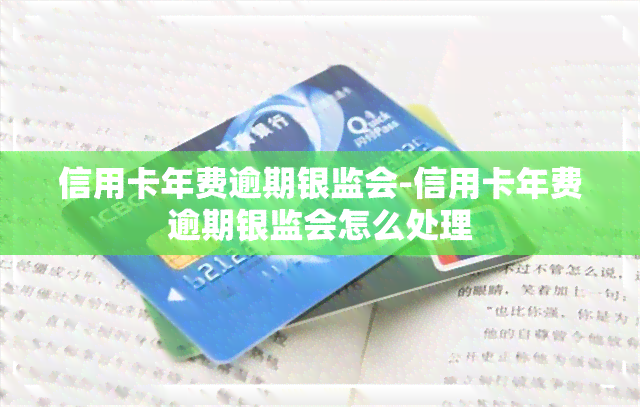 信用卡年费逾期银监会-信用卡年费逾期银监会怎么处理