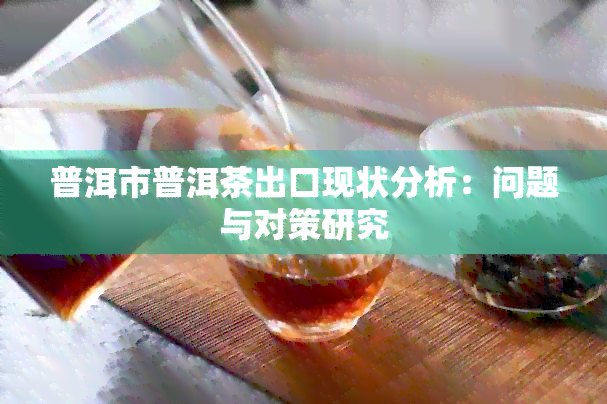 普洱市普洱茶出口现状分析：问题与对策研究