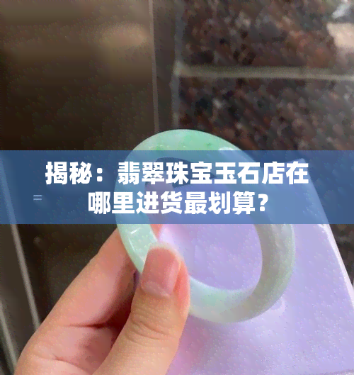 揭秘：翡翠珠宝玉石店在哪里进货最划算？