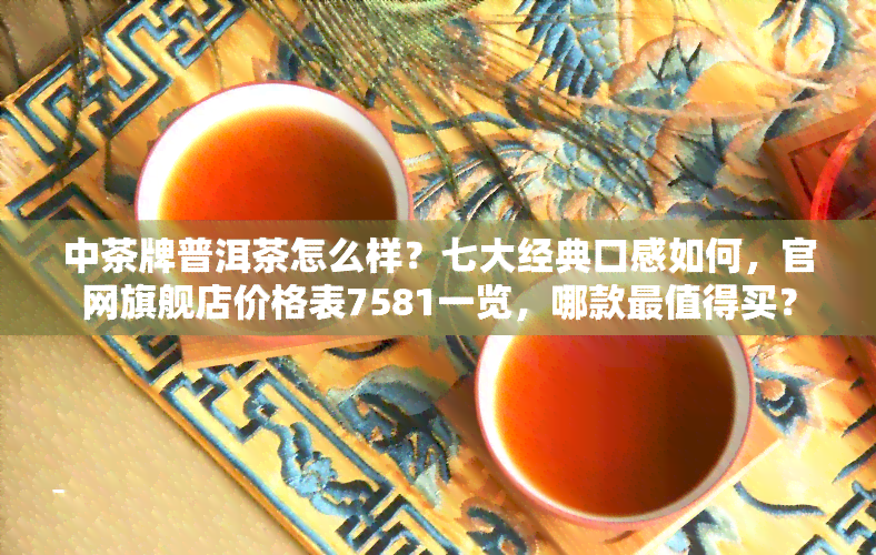 中茶牌普洱茶怎么样？七大经典口感如何，官网旗舰店价格表7581一览，哪款最值得买？