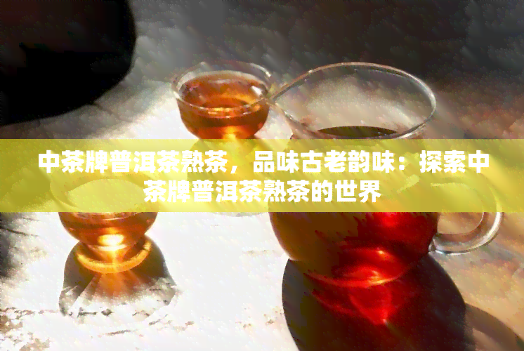 中茶牌普洱茶熟茶，品味古老韵味：探索中茶牌普洱茶熟茶的世界