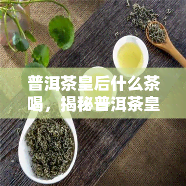 普洱茶皇后什么茶喝，揭秘普洱茶皇后：哪种茶口感？