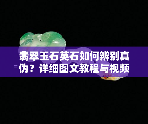 翡翠玉石英石如何辨别真伪？详细图文教程与视频讲解！