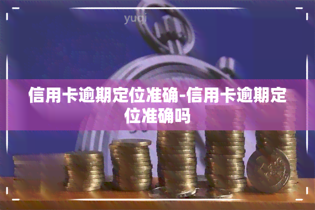 信用卡逾期定位准确-信用卡逾期定位准确吗