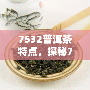 7532普洱茶特点，探秘7532普洱茶的独特魅力：口感、香气与品质特点解析