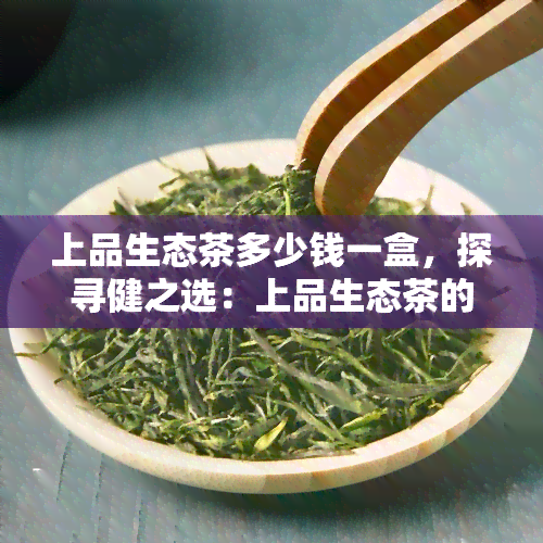 上品生态茶多少钱一盒，探寻健之选：上品生态茶的价格解析