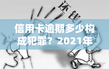 信用卡逾期多少构成犯罪？2021年法律规定及后果详解