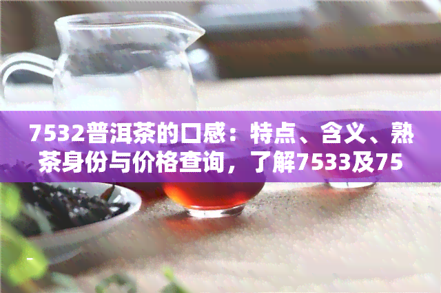 7532普洱茶的口感：特点、含义、熟茶身份与价格查询，了解7533及7531的区别