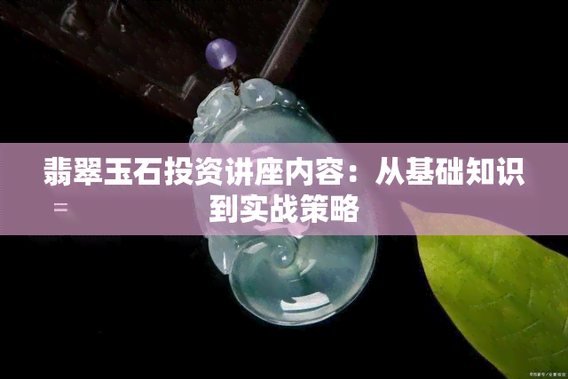 翡翠玉石投资讲座内容：从基础知识到实战策略