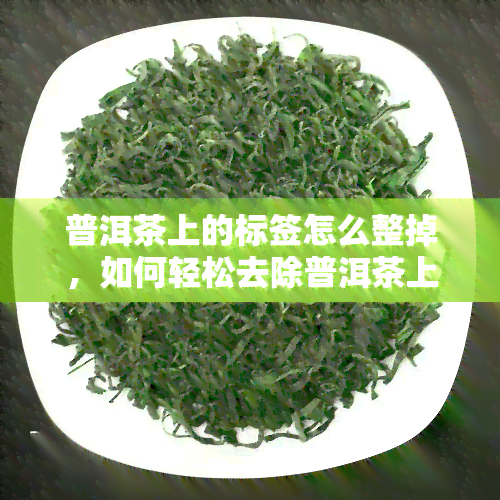 普洱茶上的标签怎么整掉，如何轻松去除普洱茶上的标签？