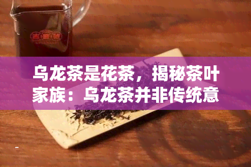 乌龙茶是花茶，揭秘茶叶家族：乌龙茶并非传统意义上的花茶，它其实属于什么种类？