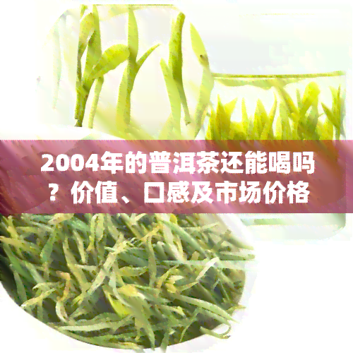 2004年的普洱茶还能喝吗？价值、口感及市场价格全面解析