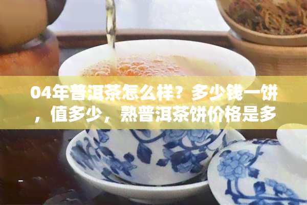 04年普洱茶怎么样？多少钱一饼，值多少，熟普洱茶饼价格是多少？