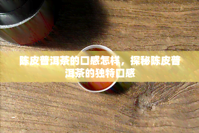 陈皮普洱茶的口感怎样，探秘陈皮普洱茶的独特口感