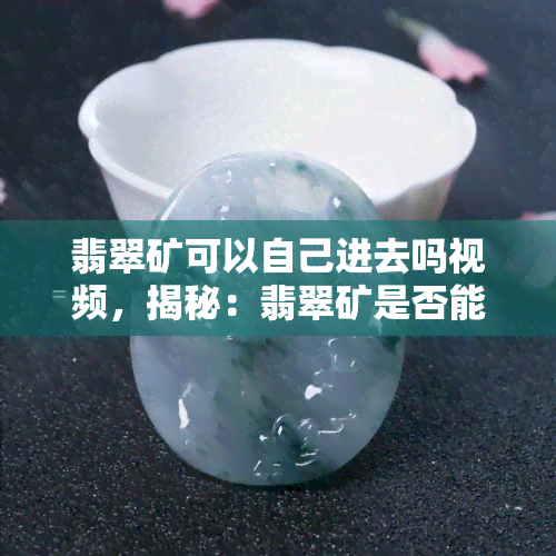 翡翠矿可以自己进去吗视频，揭秘：翡翠矿是否能自由进入？视频解析