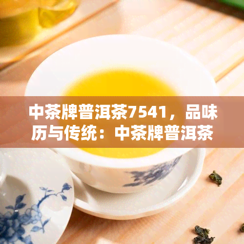 中茶牌普洱茶7541，品味历与传统：中茶牌普洱茶7541的传承与发展