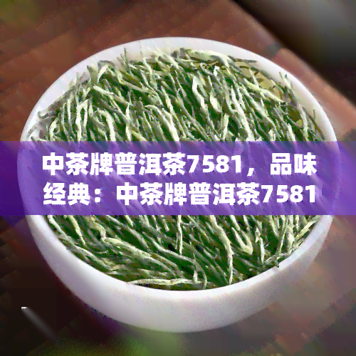 中茶牌普洱茶7581，品味经典：中茶牌普洱茶7581，传承百年制茶技艺