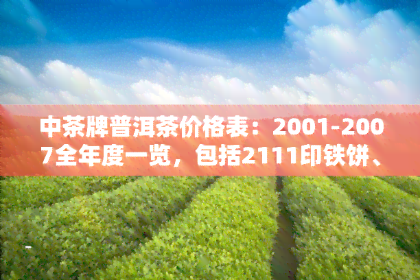 中茶牌普洱茶价格表：2001-2007全年度一览，包括2111印铁饼、6021等产品介绍