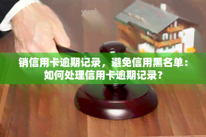 销信用卡逾期记录，避免信用黑名单：如何处理信用卡逾期记录？