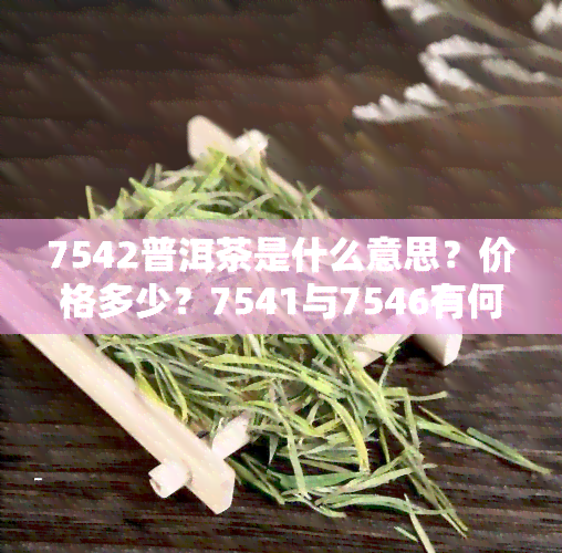 7542普洱茶是什么意思？价格多少？7541与7546有何区别？口感如何？全面解析！