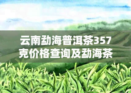 云南勐海普洱茶357克价格查询及勐海茶厂普洱茶价格表