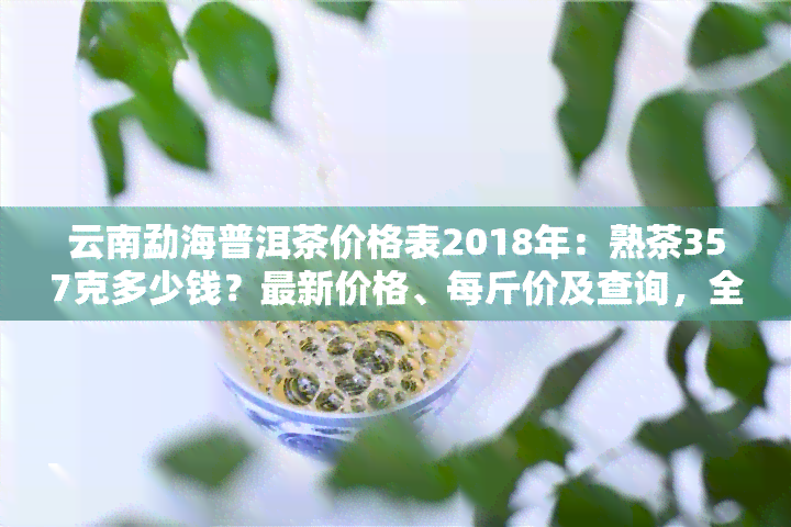 云南勐海普洱茶价格表2018年：熟茶357克多少钱？最新价格、每斤价及查询，全面了解勐海普洱茶价格