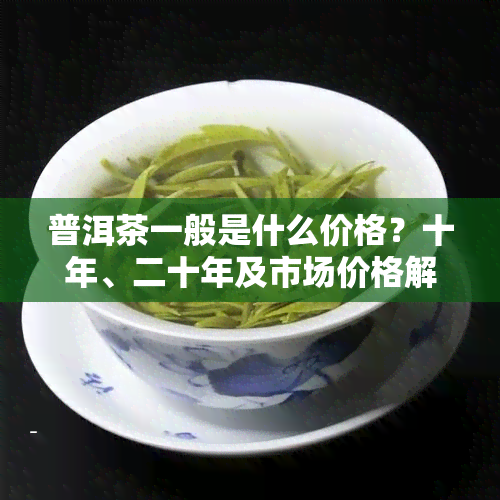 普洱茶一般是什么价格？十年、二十年及市场价格解析