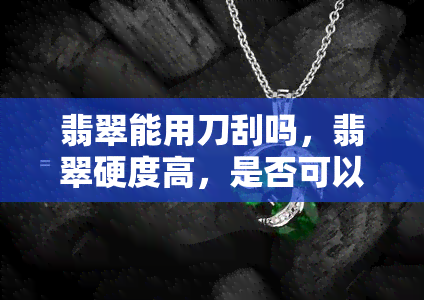 翡翠能用刀刮吗，翡翠硬度高，是否可以用刀刮？你需要知道的事实！