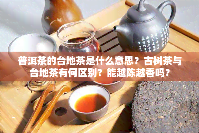 普洱茶的台地茶是什么意思？古树茶与台地茶有何区别？能越陈越香吗？