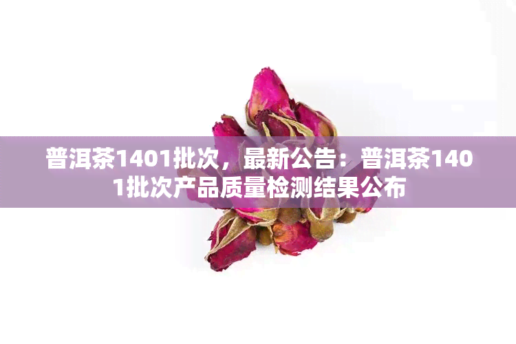 普洱茶1401批次，最新公告：普洱茶1401批次产品质量检测结果公布