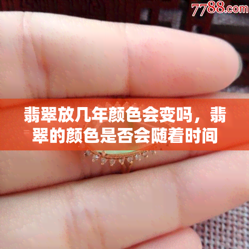 翡翠放几年颜色会变吗，翡翠的颜色是否会随着时间的推移而改变？